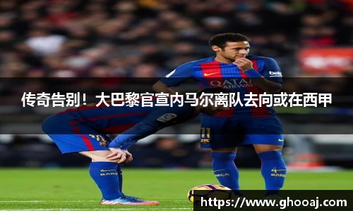 传奇告别!大巴黎官宣内马尔离队去向或在西甲