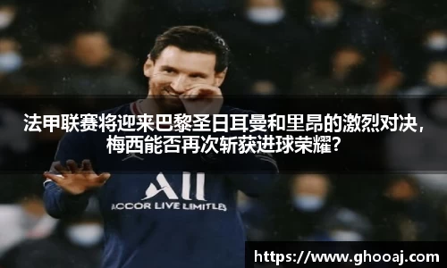 法甲联赛将迎来巴黎圣日耳曼和里昂的激烈对决,梅西能否再次斩获进球荣耀?
